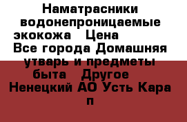 Наматрасники водонепроницаемые экокожа › Цена ­ 1 602 - Все города Домашняя утварь и предметы быта » Другое   . Ненецкий АО,Усть-Кара п.